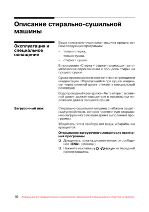 Page 1110Информация для предварительного ознакомления. Официальной информацией изготовителя не является.
Описание стирально(сушильной
машины
Ваша стирально$сушильная машина предлагает
Вам следующие программы:
– только стирка,
– только сушка,
– стирка + сушка.
В программе «Стирка + сушка» происходит авто$
матическое переключение с процесса стирки на
процесс сушки.
Сушка производится в соответствии с принципом
конденсации. Образующийся при сушке конден$
сат через сливной шланг стекает в специальный
резервуар....