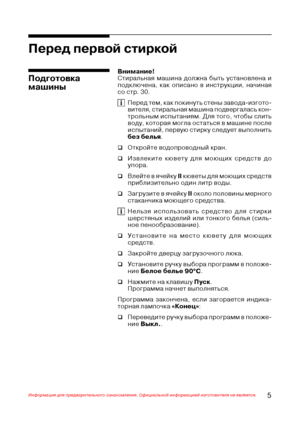 Page 65Информация для предварительного ознакомления. Официальной информацией изготовителя не является.
Внимание!
Стиральная машина должна быть установлена и
подключена, как описано в инструкции, начиная
со стр. 30.
Перед тем, как покинуть стены завода+изгото+
вителя, стиральная машина подвергалась кон+
трольным испытаниям. Для того, чтобы слить
воду, которая могла остаться в машине после
испытаний, первую стирку следует выполнить
без белья.
‰Откройте водопроводный кран.
‰Извлеките кювету для моющих средств до...