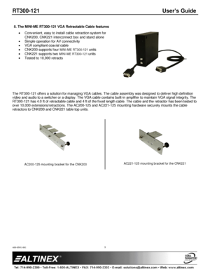 Page 3RT300-121 User’s Guide 
400-0591-001 
 
 
 
 
 
3 
 
5. The MINI-ME RT300-121 VGA Retractable Cable features 
 Convenient, easy to install cable retraction system for 
CNK200, CNK221 interconnect box and stand alone 
 Simple operation for AV connectivity 
 VGA compliant coaxial cable 
 CNK200 supports four MINI-ME RT300-121 units 
 CNK221 supports two MINI-ME RT300-121 units  
 Tested to 10,000 retracts 
 
 
 
 
 
 
 
 
The RT300-121 offers a solution for managing VGA cables. The cable assembly was...