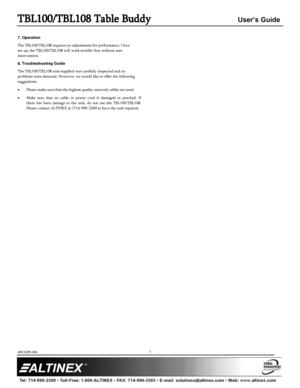 Page 7TBL100/TBL108 Table Buddy User’s Guide 
400-0205-004  
 
 
 
 
 
7 
 
7. Operation 
The TBL100/TBL108 requires no adjustments for performance. Once 
set-up, the TBL100/TBL108 will work trouble-free without user 
intervention.  
8. Troubleshooting Guide 
The TBL100/TBL108 unit supplied was carefully inspected and no 
problems were detected. However, we would like to offer the following 
suggestions: 
 Please make sure that the highest quality network cables are used. 
 Make  sure  that  no  cable  or...