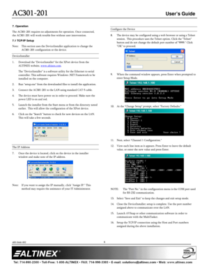 Page 6AC301
AC301 AC301
AC301-
--
-201
201201
201 
  
 User’s Guide 
  
 
400-0446-002 
 
         
6 
 
 
 
 
 
 
7. Operation 
The AC301-201 requires no adjustments for operation. Once connected, 
the AC301-201 will work trouble free without user in tervention. 
7.1 TCP/IP Setup 
Note:  This section uses the DeviceInstaller application  to change the 
AC301-201 configuration or the device. 
DeviceInstaller 
1.  Download the DeviceInstaller for the XPort devi ce from the 
ALTINEX website, 
www.altinex.com....