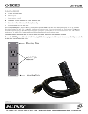 Page 3CN5008US
CN5008US CN5008US
CN5008US 
  
 User’s Guide 
  
 
400-0561-001 
 
         
2
 
5. About Your CN5008US · 
UL Listed for US and Canada 
· 12A load capacity 
· Compact and easy to install 
· Two standard AC power outlets for U.S. , Canada , M exico, or Japan 
· Comes with 9 ft (3 m) cable terminated with a singl e male plug 
· Covers 6-screwhole sets of the Cable Nook. 
The ALTINEX CN5008US Dual AC Power Module is design ed for use inside ALTINEX's Cable-Nook series of interconnect boxes, but...