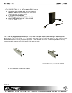 Page 3RT300-145 User’s Guide 
400-0591-001 
 
 
 
 
 
3 
 
5. The MINI-ME RT300-145 RJ-45 Retractable Cable features 
 Convenient, easy to install cable retraction system for 
CNK200, CNK221 interconnect box and stand alone 
 Simple operation for AV connectivity 
 RJ-45 compliant coaxial cable 
 CNK200 supports four MINI-ME RT300-145 units 
 CNK221 supports two MINI-ME RT300-145 units  
 Tested to 10,000 retracts 
 
 
 
 
 
 
 
 
The RT300-145 offers a solution for managing RJ-45 cables. The cable assembly was...