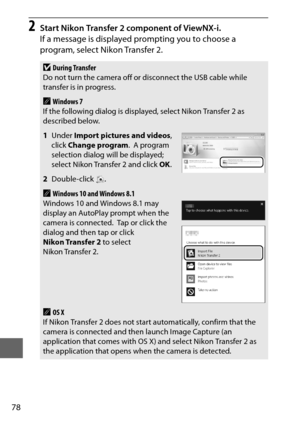 Page 10278
2Start Nikon Transfer 2 component of ViewNX-i.
If a message is displayed prompting you to choose a 
program, select Nikon Transfer 2.
DDuring Transfer
Do not turn the camera off or disconnect the USB cable while 
transfer is in progress.
AWindows 7
If the following dialog is displa yed, select Nikon Transfer 2 as 
described below.
1 Under  Import pictures and videos , 
click  Change program .
 A program 
selection dialog will be displayed; 
select Nikon Transfer 2 and click  OK.
2 Double-click ....