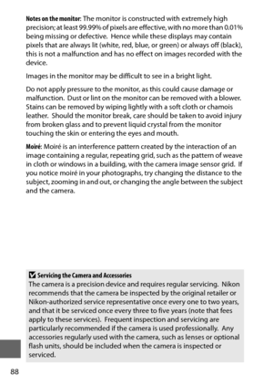 Page 11288
Notes on the monitor: The monitor is constructed with extremely high 
p re c i s i o n ;  at  l e a s t  9 9 .9 9 %  o f  pi xe l s  a re  ef fe c t i ve, w i t h  n o  m o re t h a n  0 . 0 1 %  
being missing or defective.
 Hence while these displays may contain 
pixels that are always lit (white, red,  blue, or green) or always off (black), 
this is not a malfunction and has no effect on images recorded with the 
device.
Images in the monitor may be difficult to see in a bright light.
Do not apply...