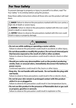 Page 13xi
To prevent damage to property or injury to yourself or to others, read “For 
Your Safety” in its entirety before using this product.
Keep these safety instructions where all those who use this product will read 
them.
For Your Safety
 DANGER : Failure to observe the precautions marked with this icon carries a 
high risk of death or severe injury.
 WARNING : Failure to observe the precautions marked with this icon could 
result in death or severe injury.
 CAUTION : Failure to observe the precautions...