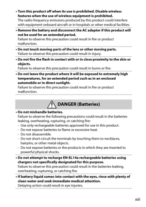 Page 15xiii
• Turn this product off when its use is prohibited. Disable wireless features when the use of wire less equipment is prohibited.
The radio-frequency emissions produced  by this product could interfere 
with equipment onboard aircraft or in  hospitals or other medical facilities.
• Remove the battery and disconnect the AC adapter if this product will  not be used for an extended period.
Failure to observe this precaution could result in fire or product 
malfunction.
• Do not touch moving parts of the...