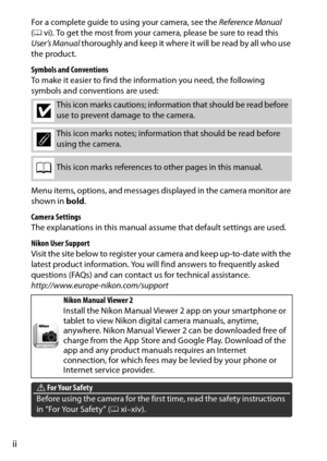 Page 4ii
For a complete guide to using your camera, see the Reference Manual 
( 0 vi). To get the most from your camera, please be sure to read this 
User’s Manual  thoroughly and keep it where it will be read by all who use 
the product.
Symbols and Conventions
To make it easier to find the information you need, the following 
symbols and conventions are used:
Menu items, options, and messages displayed in the camera monitor are 
shown in  bold.
Camera Settings
The explanations in this manual assume that...