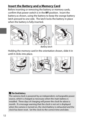 Page 3612
Insert the Battery and a Memory Card
Before inserting or removing the battery or memory cards, 
confirm that power switch is in the OFF position.
 Insert the 
battery as shown, using the battery to keep the orange battery 
latch pressed to one side.
 The latch locks the battery in place 
when the battery is fully inserted.
Holding the memory card in the orientation shown, slide it in 
until it clicks into place.
Battery latch
AThe Clock Battery
The camera clock is powered by an  independent,...
