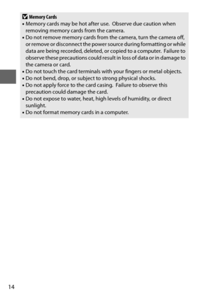 Page 3814
DMemory Cards
• Memory cards may be hot after use. Observe due caution when 
removing memory cards from the camera.
• Do not remove memory cards from the camera, turn the camera off, 
or remove or disconnect the power  source during formatting or while 
data are being recorded, deleted, or copied to a computer.
 Failure to 
observe these precautions could result in loss of data or in damage to 
the camera or card.
• Do not touch the card terminals with your fingers or metal objects.
• Do not bend,...