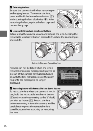 Page 4016
ADetaching the Lens
Be sure the camera is off when removing or 
exchanging lenses.
 To  r e m o v e  t h e  l e n s ,  
press and hold the lens release button ( q) 
while turning the lens clockwise ( w).
 After 
removing the lens, replace the lens caps and 
camera body cap.
ALenses with Retractable Lens Barrel Buttons
Before using the camera, unlock and extend the lens. Keeping the 
retractable lens barrel button pressed ( q), rotate the zoom ring as 
shown (w).
Pictures can not be taken when the lens...