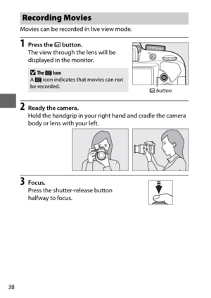 Page 6238
Movies can be recorded in live view mode.
1Press the a button.
The view through the lens will be 
displayed in the monitor.
2Ready the camera.
Hold the handgrip in your right hand and cradle the camera 
body or lens with your left.
3Focus.
Press the shutter-release button 
halfway to focus.
Recording Movies
DThe  0 Icon
A  0  icon indicates that movies can not 
be recorded.
a  button 