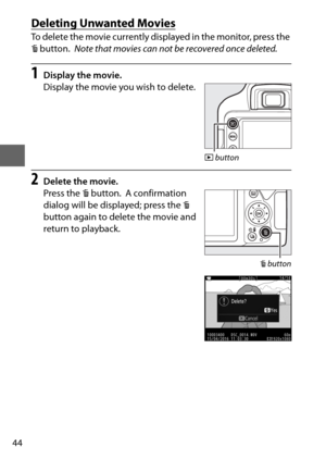 Page 6844
Deleting Unwanted Movies
To delete the movie currently displayed in the monitor, press the 
O button.
 Note that movies can not be recovered once deleted.
1Display the movie.
Display the movie you wish to delete.
2Delete the movie.
Press the  O button.
 A confirmation 
dialog will be displayed; press the  O 
button again to delete the movie and 
return to playback.
K  button
O button 