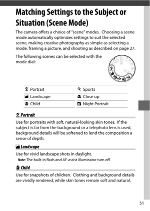 Page 7551
Matching Settings to the Subject or 
Situation (Scene Mode)
The camera offers a choice of “scene” modes. Choosing a scene 
mode automatically op timizes settings to suit the selected 
scene, making creative photogra phy as simple as selecting a 
mode, framing a picture, and shooting as described on page 27.
The following scenes can be selected with the 
mode dial:
kPortrait mSports
l Landscape nClose up
p Child oNight Portrait
kPortrait
Use for portraits with soft, natural-looking skin tones. If the...