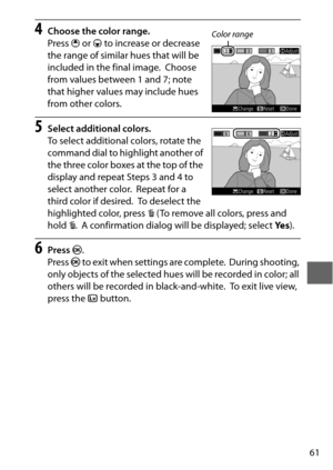 Page 8561
4Choose the color range.
Press 1 or  3 to increase or decrease 
the range of similar hues that will be 
included in the final image.
 Choose 
from values between 1 and 7; note 
that higher values may include hues 
from other colors.
5Select additional colors.
To select additional colors, rotate the 
command dial to highlight another of 
the three color boxes at the top of the 
display and repeat Steps 3 and 4 to 
select another color.
 Repeat for a 
third color if desired.
 To deselect the...