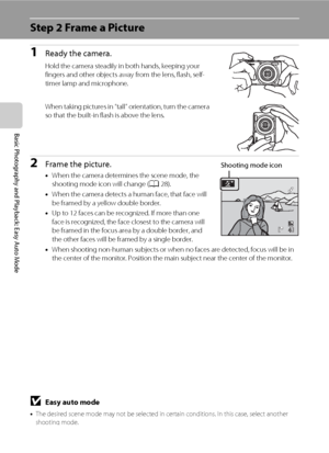 Page 3422
Basic Photography and Playback: Easy Auto Mode
Step 2 Frame a Picture
1Ready the camera.
Hold the camera steadily in both hands, keeping your 
fingers and other objects away from the lens, flash, self-
timer lamp and microphone.
When taking pictures in “tall” orientation, turn the camera 
so that the built-in flash is above the lens.
2Frame the picture.
•When the camera determines the scene mode, the 
shooting mode icon will change (A28).
•When the camera detects a human face, that face will 
be...