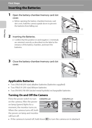 Page 2614
First Steps
First Steps
Inserting the Batteries
1Open the battery-chamber/memory card slot 
cover.
•Before opening the battery-chamber/memory card 
slot cover, hold the camera upside down to prevent 
the batteries from falling out.
2Inserting the Batteries.
•Confirm that the positive (+) and negative (–) terminals 
are oriented correctly as described on the label at the 
entrance of the battery chamber, and insert the 
batteries.
3Close the battery-chamber/memory card slot 
cover.
Applicable...