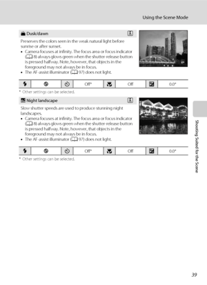 Page 5139
Using the Scene Mode
Shooting Suited for the Scene
* Other settings can be selected.
* Other settings can be selected.
i Dusk/dawnO
Preserves the colors seen in the weak natural light before 
sunrise or after sunset.
•Camera focuses at infinity. The focus area or focus indicator 
(A8) always glows green when the shutter-release button 
is pressed halfway. Note, however, that objects in the 
foreground may not always be in focus.
•The AF-assist illuminator (A97) does not light.
mWnOff*pOffo0.0*
j Night...