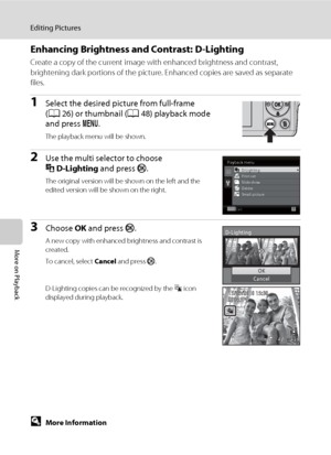 Page 6452
Editing Pictures
More on Playback
Enhancing Brightness and Contrast: D-Lighting
Create a copy of the current image with enhanced brightness and contrast, 
brightening dark portions of the picture. Enhanced copies are saved as separate 
files.
1Select the desired picture from full-frame 
(A26) or thumbnail (A48) playback mode 
and press d.
The playback menu will be shown.
2Use the multi selector to choose 
ID-Lighting and press k.
The original version will be shown on the left and the 
edited version...