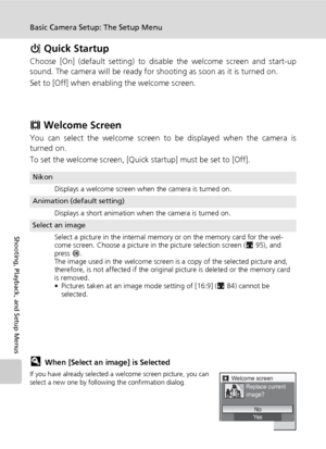 Page 116
102
Basic Camera Setup: The Setup Menu
Shooting, Playback, and Setup Menus
H Quick Startup
Choose [On] (default se tting) to disable the welc ome screen and start-up
sound. The camera will be ready for shooting as soon as it is turned on.
Set to [Off] when enabling the welcome screen.
V  Welcome Screen
You can select the welcome screen to be displayed when the camera is
turned on.
To set the welcome screen, [Quick startup] must be set to [Off].
lWhen [Select an image] is Selected
If you have already...