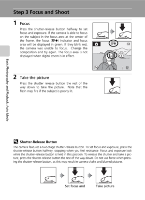 Page 38
24
Basic Photography and Playback: Auto Mode
Step 3 Focus and Shoot
1Focus
Press the shutter-release button halfway to set
focus and exposure. If the camera is able to focus
on the subject in the focus area at the center of
the frame, the focus (p) indicator and focus
area will be displayed in green. If they blink red,
the camera was unable to focus.  Change the
composition and try again. The focus area is not
displayed when digital zoom is in effect.
2Take the picture
Press the shutter release button...