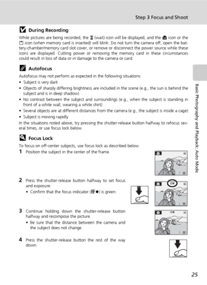 Page 39
25
Step 3 Focus and Shoot
Basic Photography and Playback: Auto Mode
jDuring Recording
While pictures are being recorded, the y (wait) icon will be displayed, and the  M icon or the
O  icon (when memory card is in serted) will blink. Do not turn the camera off, open the bat-
tery-chamber/memory card slot c over, or remove or disconnect the power source while these
icons are displayed. Cutting power or removi ng the memory card in these circumstances
could result in loss of data or in  damage to the...