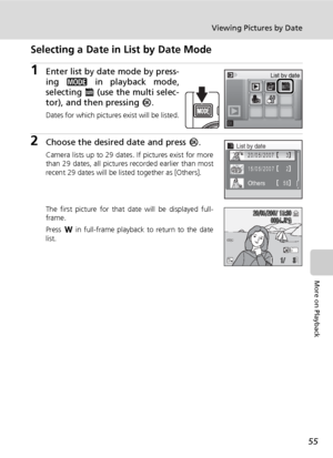 Page 69
55
Viewing Pictures by Date
More on Playback
Selecting a Date in List by Date Mode
1Enter list by date mode by press-
ing C  in playback mode,
selecting  L (use the multi selec-
tor), and then pressing  d.
Dates for which pictures exist will be listed.
2Choose the desired date and press  d.
Camera lists up to 29 dates. If pictures exist for more
than 29 dates, all pictures recorded earlier than most
recent 29 dates will be listed together as [Others].
The first picture for that date will be displayed...