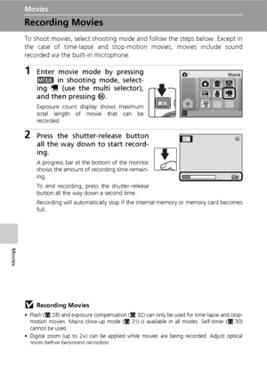 Page 72
58
Movies
Movies
Recording Movies
To shoot movies, select shooting mode and follow the steps below. Except in
the case of time-lapse and stop-motion movies, movies include sound
recorded via the built-in microphone.
1Enter movie mode by pressing
C  in shooting  mode, select-
ing  S (use the multi selector),
and then pressing  d.
Exposure count display shows maximum
total length of movie that can be
recorded.
2Press the shutter-release button
all the way down to start record-
ing.
A progress bar at the...