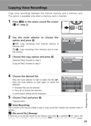 Page 83
69
Voice Recordings
Copying Voice Recordings
Copy voice recordings between the internal memory and a memory card.
This option is available only when a memory card is inserted.
1Press  m in the select sound file screen
( c 67, step 2).
2Use the multi selector to choose the
option and press  d.
MNO : Copy recordings from internal memory to
memory card
ONM : Copy recordings from memory card to inter-
nal memory
3Choose the copy option and press  d.
[Selected files]: Proceed to step 4
[Copy all files]:...