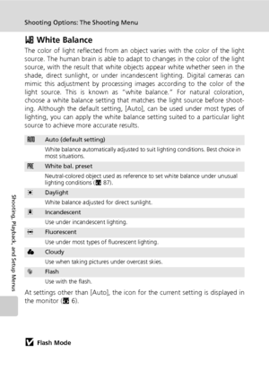 Page 100
86
Shooting Options: The Shooting Menu
Shooting, Playback, and Setup Menus
d White Balance
The color of light reflected from an objec t varies with the color of the light
source. The human brain is able to adapt to changes in the color of the light
source, with the result that white objects appear white whether seen in the
shade, direct sunlight, or under incandescent lighting. Digital cameras can
mimic this adjustment by processing images according to the color of the
light source. This is known as...