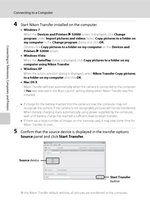 Page 126114
Connecting to a Computer
Connecting to Televisions, Computers and Printers
4Start Nikon Transfer installed on the computer.
•Windows 7
When the Devices and Printers K S3000 screen is displayed, click Change 
program under Import pictures and videos. Select Copy pictures to a folder on 
my computer in the Change program dialog and click OK. 
Double-click Copy pictures to a folder on my computer on the Devices and 
Printers K S3000 screen.
•Windows Vista
When the AutoPlay dialog is displayed, click...