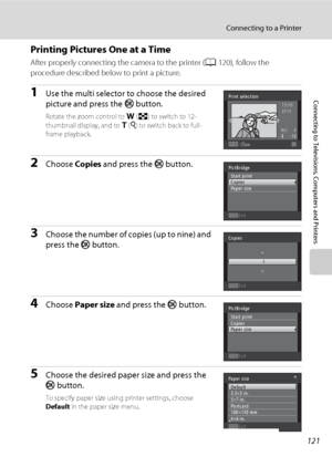 Page 133121
Connecting to a Printer
Connecting to Televisions, Computers and Printers
Printing Pictures One at a Time
After properly connecting the camera to the printer (A120), follow the 
procedure described below to print a picture.
1Use the multi selector to choose the desired 
picture and press the k button.
Rotate the zoom control to f (h) to switch to 12- 
thumbnail display, and to g (i) to switch back to full-
frame playback.
2Choose Copies and press the k button.
3Choose the number of copies (up to...