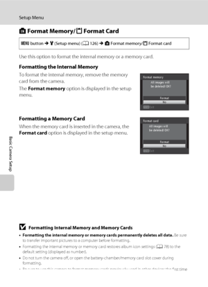 Page 150138
Setup Menu
Basic Camera Setup
l Format Memory/m Format Card
Use this option to format the internal memory or a memory card.
Formatting the Internal Memory
To format the internal memory, remove the memory 
card from the camera.
The Format memory option is displayed in the setup 
menu.
Formatting a Memory Card
When the memory card is inserted in the camera, the 
Format card option is displayed in the setup menu.
BFormatting Internal Memory and Memory Cards
•Formatting the internal memory or memory...