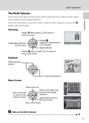 Page 219
Basic Operations
Introduction
The Multi Selector
This section describes standard uses of the multi selector to select modes, select 
menu options and to apply selection.
Press the multi selector up, down, left, or right to select options, or press the k 
(apply selection) button.
Shooting
Playback
Menu Screen
CNote on the Multi SelectorIn the manual, the button indicating up, down, left and right of the multi selector is shown as H, I, 
J and K.
Flash mode
Display m (flash mode) (A30) menu or 
move...