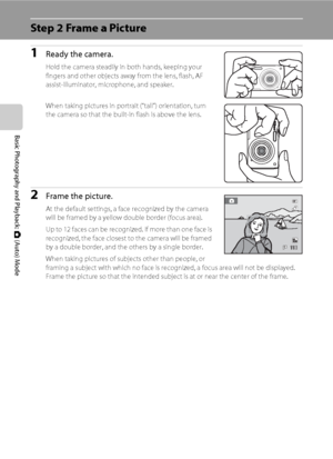 Page 3624
Basic Photography and Playback: A (Auto) Mode
Step 2 Frame a Picture
1Ready the camera.
Hold the camera steadily in both hands, keeping your 
fingers and other objects away from the lens, flash, AF 
assist-illuminator, microphone, and speaker.
When taking pictures in portrait (“tall”) orientation, turn 
the camera so that the built-in flash is above the lens.
2Frame the picture.
At the default settings, a face recognized by the camera 
will be framed by a yellow double border (focus area).
Up to 12...