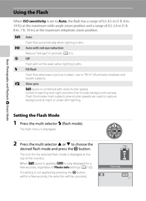 Page 4230
Basic Photography and Playback: A (Auto) Mode
Using the Flash
When ISO sensitivity is set to Auto, the flash has a range of 0.5-4.5 m (1 ft. 8 in.-
14 ft.) at the maximum wide-angle zoom position and a range of 0.5-2.4 m (1 ft. 
8 in.-7 ft. 10 in.) at the maximum telephoto zoom position.
Setting the Flash Mode
1Press the multi selector m (flash mode).
The flash menu is displayed.
2Press the multi selector H or I to choose the 
desired flash mode and press the k button.
The icon for the selected flash...