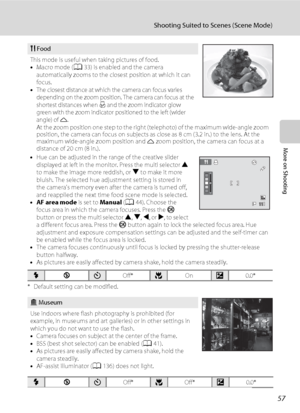 Page 6957
Shooting Suited to Scenes (Scene Mode)
More on Shooting
* Default setting can be modified.
* Default setting can be modified.
u Food
This mode is useful when taking pictures of food.
•Macro mode (A33) is enabled and the camera 
automatically zooms to the closest position at which it can 
focus.
•The closest distance at which the camera can focus varies 
depending on the zoom position. The camera can focus at the 
shortest distances when F and the zoom indicator glow 
green with the zoom indicator...