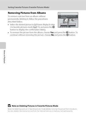 Page 8876
Sorting Favorite Pictures (Favorite Pictures Mode)
More on Playback
Removing Pictures from Albums
To remove a picture from an album without 
permanently deleting it, follow the procedures 
described below.
•Select the desired picture in full-frame display in step 
2 in favorite pictures mode (A75), and press the k 
button to display the confirmation dialog.
•To remove the picture from the album, choose Yes and press the k button. To 
continue without removing the picture, choose No and press the k...