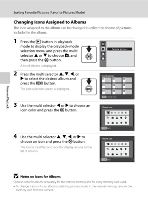 Page 9078
Sorting Favorite Pictures (Favorite Pictures Mode)
More on Playback
Changing Icons Assigned to Albums
The icon assigned to the album can be changed to reflect the theme of pictures 
included in the album.
1Press the c button in playback 
mode to display the playback-mode 
selection menu and press the multi 
selector H or I to choose h, and 
then press the k button.
A list of albums is displayed.
2Press the multi selector H, I, J, or 
K to select the desired album and 
press the d button.
The icon...