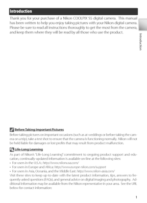 Page 111
Introduction
Introduction
Thank you for your purchase of a Nikon COOLPIX S5 digital camera.  This manual 
has been written to help you enjoy taking pictures with your Nikon digital camera.  
Please be sure to read all instructions thoroughly to get the most from the cam era, 
and keep them where they will be read by all those who use the product.
  Before Taking Important Pictures
Before taking pictures on important occasions (such as at weddings or before taking the cam-
era on a trip), take a test...