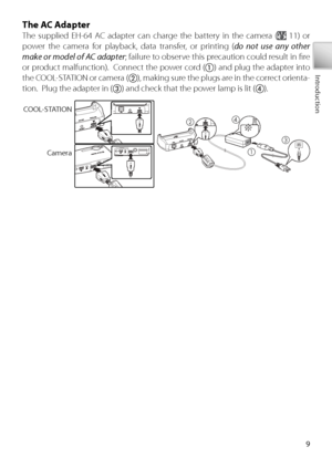 Page 199
Introduction
Th e AC Adapter
The supplied EH-64 AC adapter can charge the battery in the camera ( 11) or 
power the camera for playback, data transfer, or printing ( do not use any other 
make or model of AC adapter ; failure to observe this precaution could result in ﬁ re 
or product malfunction).  Connect the power cord (
 ) and plug the adapter into 
the COOL-STATION or camera (
 ), making sure the plugs are in the correct orienta-
tion.  Plug the adapter in (
 ) and check that the power lamp...