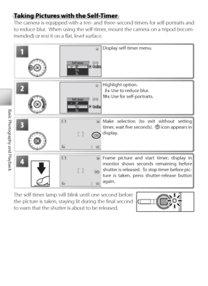 Page 3222
Basic Photography and Playback
Taking Pictures with the Self-Timer
The camera is equipped with a ten- and three-second timers for self-portraits and 
to  r educe blur.  When using the self-timer, mount the camera on a tripod (recom-
mended) or rest it on a ﬂ at, level surface.
1
Self-timerConﬁrmC o n ﬁ rmConﬁrm
Display self-timer menu.
2
Self-timer
ConﬁrmC o n ﬁ rmConﬁrm
H ighlight option.
  3 s : Use to reduce blur.
10 s : Use for self-portraits.
3Make selection (to exit without setting 
timer, wait...