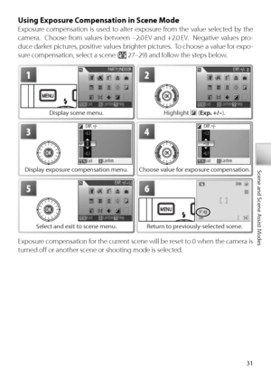 Page 4131
Scene and Scene Assist Modes
Using Exposure Compensation in Scene Mode
Exposure compensation is used to alter exposure from the value selected by the 
camera.  Choose from values between –2.0 EV and +2.0 EV.  Negative values pro-
duce darker pictures, positive values brighter pictures.  To choose a value for expo-
sure compensation, select a scene (
 27–29) and follow the steps below.
1
Display scene menu.
2
Highlight  (Exp. +/– ).
3
Display exposure compensation menu.
4
Choose value for exposure...