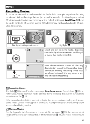 Page 4535
Movies
Movies
Recording Movies
To shoot movies with sound recorded via the built-in microphone, select shooting 
mode and follow the steps below (no sound is recorded for time-lapse movies).  
Mo vies recorded to internal memory at the default setting of  Small Size 320 can 
be up to 1 minute 14 seconds long; a 256 MB memory card can hold up to 14 min-
utes 30 seconds.
1
Display shooting mode menu.
2
H ighlight .
4Pr ess shutter-release button all the way 
down to start recording.  Progress bar shows...