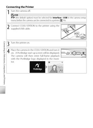 Page 6656
Connecting to Televisions, Computers, and Printers
4 Place the camera in the COOL-STATION and turn it 
on.   A PictBridge start-up screen will be displayed.  
The camera will then enter full-frame playback 
with the PictBridge logo displayed in the moni-
tor.
C onnecting the Printer
3 Tu rn the printer on. 
2 Connect COOL-STATION to the printer using the 
supplied USB cable.
1 Tu rn the camera oﬀ  . 
 USB
PTP  (the default option) must be selected for  Interface >  USB  in the camera setup 
menu...