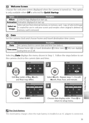 Page 8171
The Setup Menu
 T he Clock Battery
The clock battery charges when the main battery is installed or an AC adapter is connected, 
and can provide several days of backup power after about 10 hours of charging.
  Welcome Screen
Choose the welcome screen displayed when the camera is turned on.  This option 
is only available when  Oﬀ  is selected for  Quick Startup .
Option Description
Nikon COOLPIX logo displayed at start-up.
A nimation Animation displayed at start-up.
S elect an 
image Select picture...