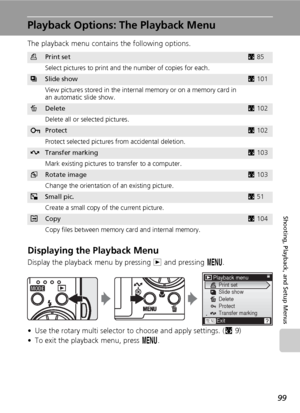 Page 11199
Shooting, Playback, and Setup Menus
Playback Options: The Playback Menu
The playback menu contains the following options.
Displaying the Playback Menu
Display the playback menu by pressing i and pressing m.
• Use the rotary multi selector to choose and apply settings. (c9)
• To exit the playback menu, press m.
wPrint setc85
Select pictures to print and the number of copies for each.
zSlide showc101
View pictures stored in the internal memory or on a memory card in 
an automatic slide show....