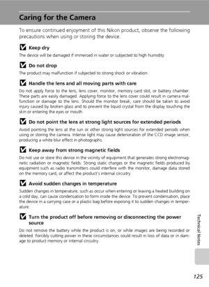 Page 137125
Technical Notes
Caring for the Camera
To ensure continued enjoyment of this Nikon product, observe the following
precautions when using or storing the device.
jKeep dry
The device will be damaged if immersed in water or subjected to high humidity.
jDo not drop
The product may malfunction if subjected to strong shock or vibration.
jHandle the lens and all moving parts with care
Do not apply force to the lens, lens cover, monitor, memory card slot, or battery chamber.
These parts are easily damaged....