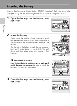 Page 2614
First Steps
Inserting the Battery
Insert a Rechargeable Li-ion Battery EN-EL8 (supplied) that has been fully
charged, using the Battery Charger MH-62 (supplied), into your camera.
1Open the battery-chamber/memory card
slot cover.
2Insert the battery.
Confirm that the positive (+) and negative (-) termi-
nals are oriented correctly as described on the label at
the entrance of the battery chamber, and insert the
battery.
Use the side of the battery to push the orange battery
latch up 1 as the battery is...