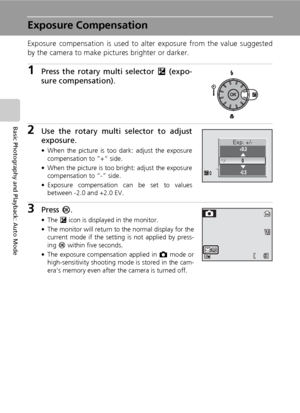 Page 4432
Basic Photography and Playback: Auto Mode
Exposure Compensation
Exposure compensation is used to alter exposure from the value suggested
by the camera to make pictures brighter or darker.
1Press the rotary multi selector I (expo-
sure compensation).
2Use the rotary multi selector to adjust
exposure.
• When the picture is too dark: adjust the exposure
compensation to “+” side.
• When the picture is too bright: adjust the exposure
compensation to “-” side.
• Exposure compensation can be set to values...